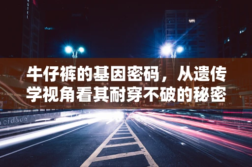 牛仔裤的基因密码，从遗传学视角看其耐穿不破的秘密