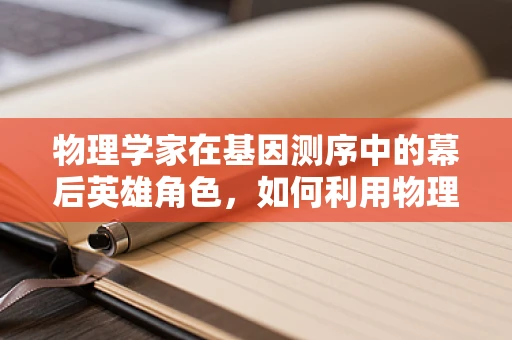 物理学家在基因测序中的幕后英雄角色，如何利用物理原理提升测序精度？