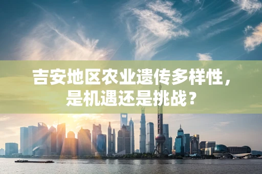 吉安地区农业遗传多样性，是机遇还是挑战？