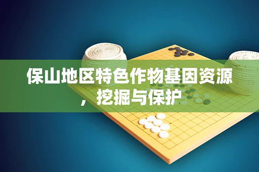 保山地区特色作物基因资源，挖掘与保护
