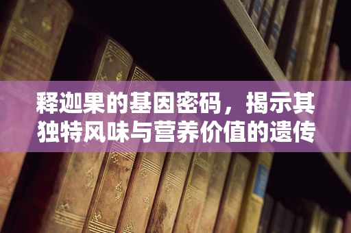 释迦果的基因密码，揭示其独特风味与营养价值的遗传基础