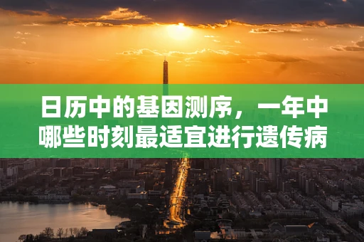 日历中的基因测序，一年中哪些时刻最适宜进行遗传病筛查？