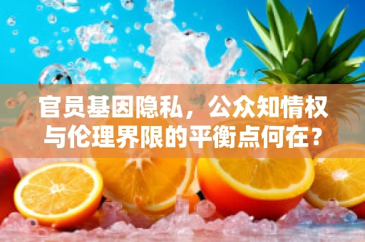 官员基因隐私，公众知情权与伦理界限的平衡点何在？