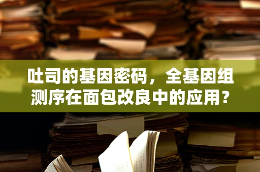吐司的基因密码，全基因组测序在面包改良中的应用？