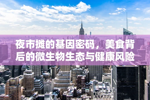 夜市摊的基因密码，美食背后的微生物生态与健康风险