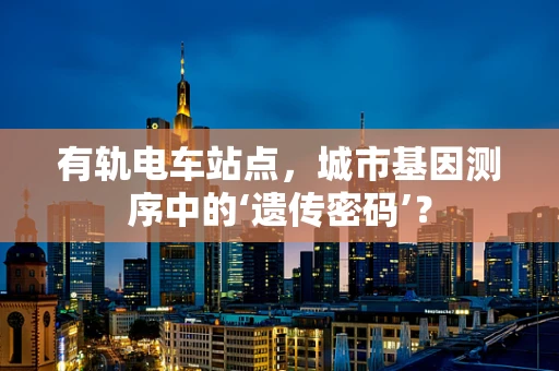 有轨电车站点，城市基因测序中的‘遗传密码’？