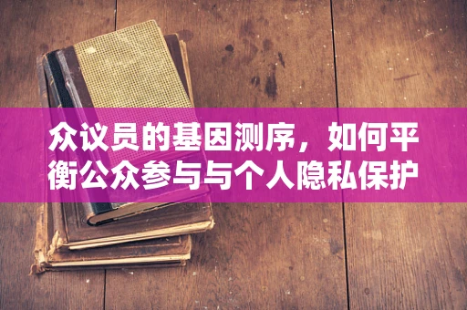 众议员的基因测序，如何平衡公众参与与个人隐私保护？