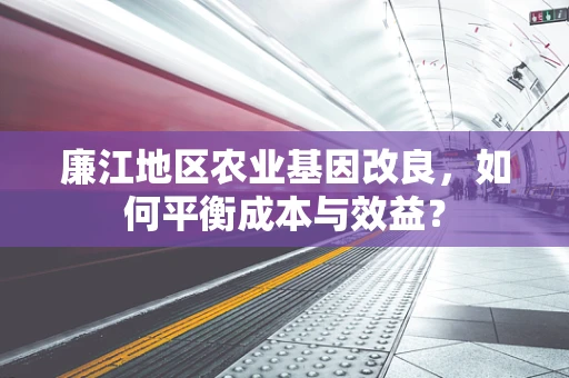 廉江地区农业基因改良，如何平衡成本与效益？