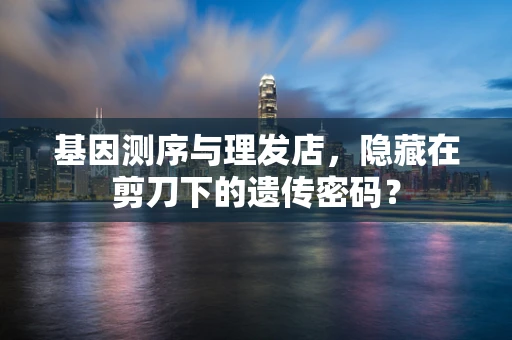 基因测序与理发店，隐藏在剪刀下的遗传密码？