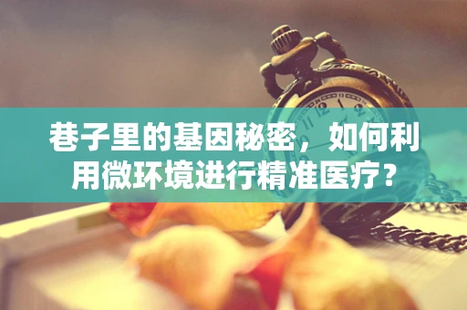 巷子里的基因秘密，如何利用微环境进行精准医疗？