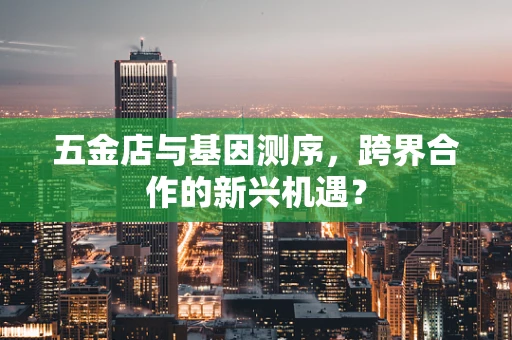 五金店与基因测序，跨界合作的新兴机遇？