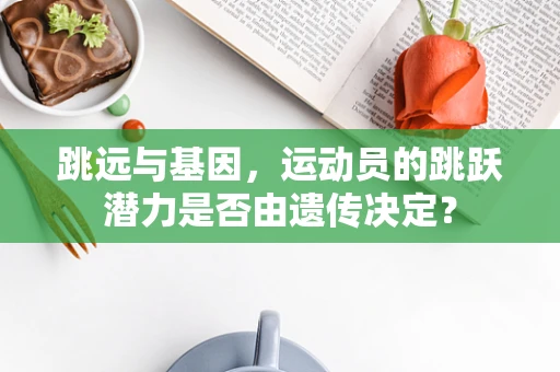 跳远与基因，运动员的跳跃潜力是否由遗传决定？