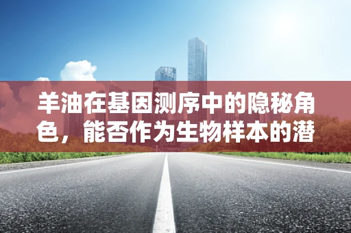 羊油在基因测序中的隐秘角色，能否作为生物样本的潜在来源？