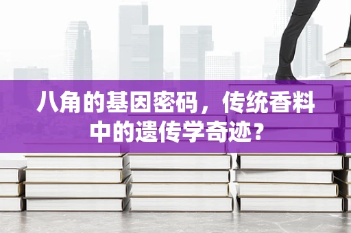 八角的基因密码，传统香料中的遗传学奇迹？