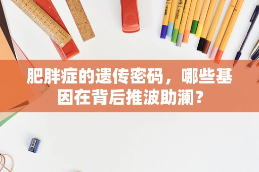 肥胖症的遗传密码，哪些基因在背后推波助澜？