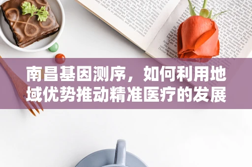 南昌基因测序，如何利用地域优势推动精准医疗的发展？