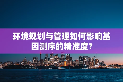 环境规划与管理如何影响基因测序的精准度？