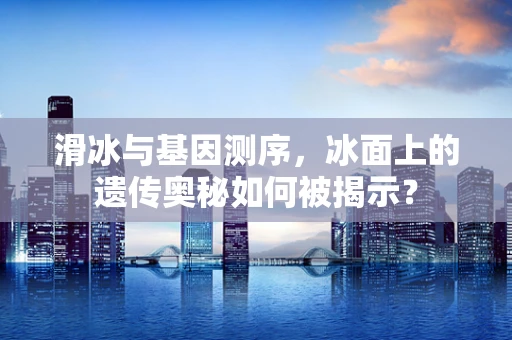 滑冰与基因测序，冰面上的遗传奥秘如何被揭示？