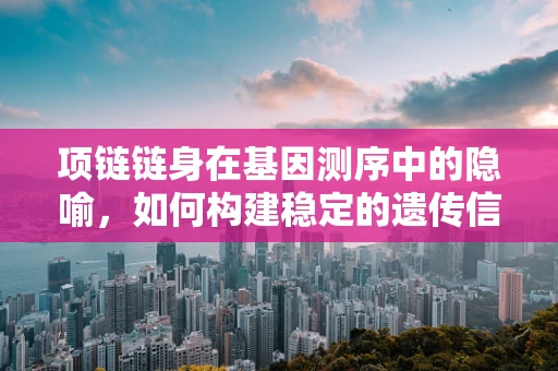 项链链身在基因测序中的隐喻，如何构建稳定的遗传信息链身？