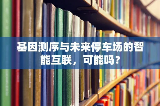 基因测序与未来停车场的智能互联，可能吗？