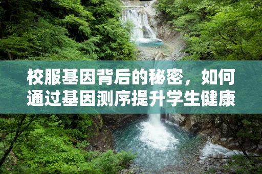 校服基因背后的秘密，如何通过基因测序提升学生健康管理？