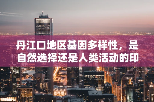 丹江口地区基因多样性，是自然选择还是人类活动的印记？