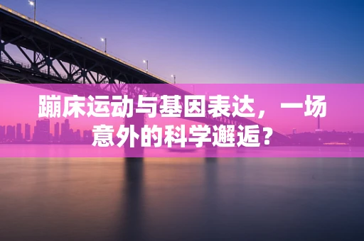 蹦床运动与基因表达，一场意外的科学邂逅？