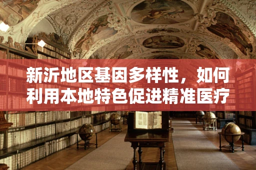 新沂地区基因多样性，如何利用本地特色促进精准医疗发展？
