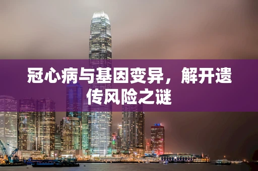 冠心病与基因变异，解开遗传风险之谜