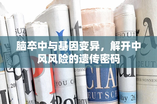 脑卒中与基因变异，解开中风风险的遗传密码
