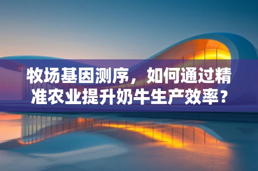 牧场基因测序，如何通过精准农业提升奶牛生产效率？