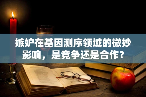 嫉妒在基因测序领域的微妙影响，是竞争还是合作？