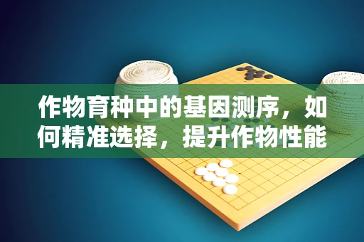 作物育种中的基因测序，如何精准选择，提升作物性能？