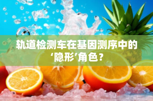 轨道检测车在基因测序中的‘隐形’角色？