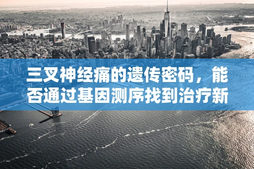 三叉神经痛的遗传密码，能否通过基因测序找到治疗新途径？