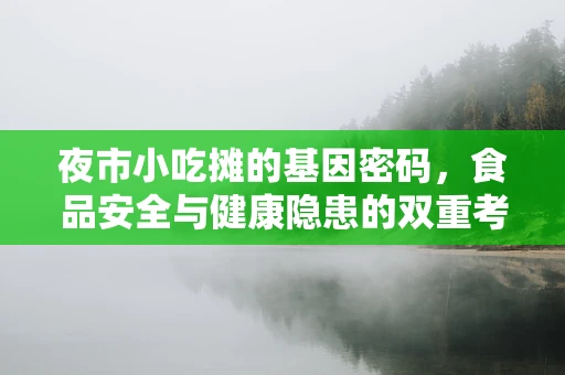 夜市小吃摊的基因密码，食品安全与健康隐患的双重考量