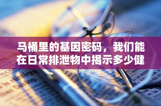 马桶里的基因密码，我们能在日常排泄物中揭示多少健康秘密？