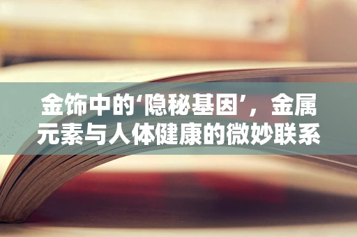 金饰中的‘隐秘基因’，金属元素与人体健康的微妙联系