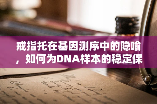 戒指托在基因测序中的隐喻，如何为DNA样本的稳定保存找到最佳‘安放’？