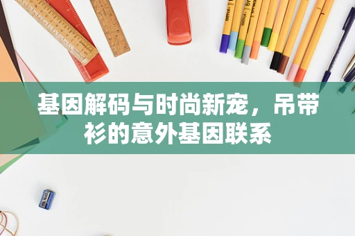 基因解码与时尚新宠，吊带衫的意外基因联系