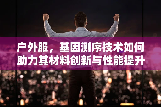 户外服，基因测序技术如何助力其材料创新与性能提升？