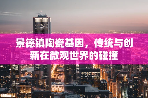 景德镇陶瓷基因，传统与创新在微观世界的碰撞