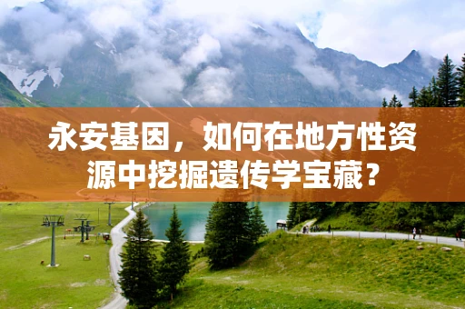 永安基因，如何在地方性资源中挖掘遗传学宝藏？
