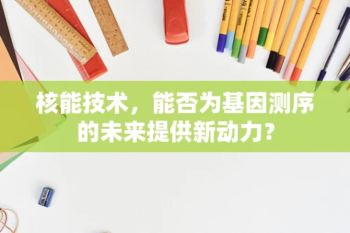 核能技术，能否为基因测序的未来提供新动力？