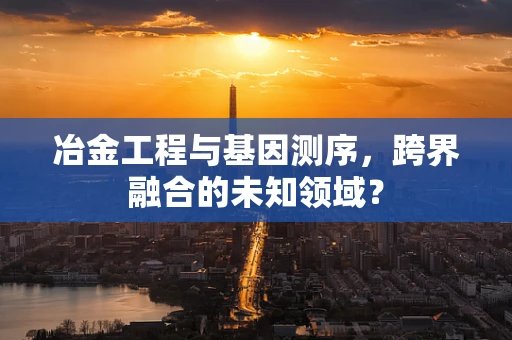 冶金工程与基因测序，跨界融合的未知领域？