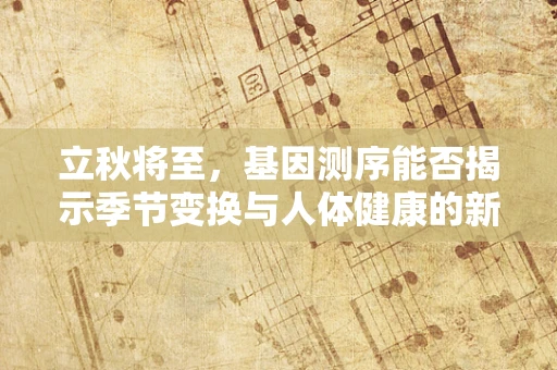 立秋将至，基因测序能否揭示季节变换与人体健康的新关联？