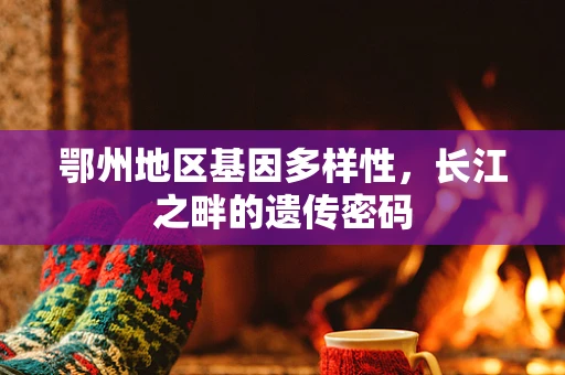 鄂州地区基因多样性，长江之畔的遗传密码