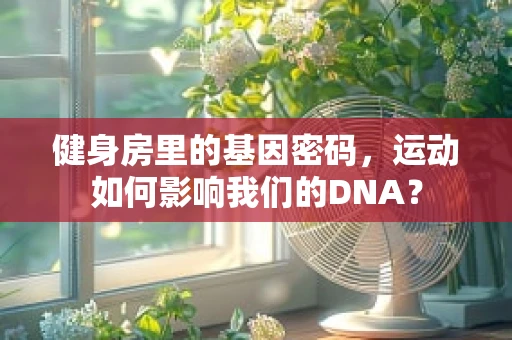 健身房里的基因密码，运动如何影响我们的DNA？