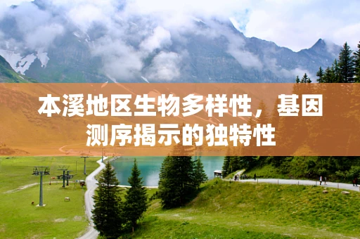 本溪地区生物多样性，基因测序揭示的独特性