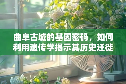 曲阜古城的基因密码，如何利用遗传学揭示其历史迁徙轨迹？